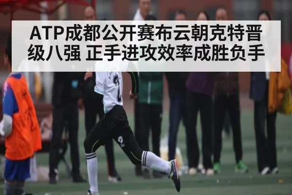 ATP成都公开赛布云朝克特晋级八强 正手进攻效率成胜负手