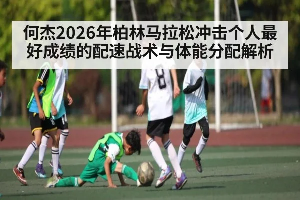 何杰2026年柏林马拉松冲击个人最好成绩的配速战术与体能分配解析